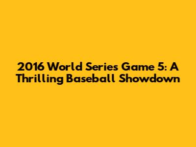 2016 World Series Game 5: A Thrilling Baseball Showdown