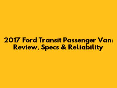 2017 Ford Transit Passenger Van: Review, Specs & Reliability