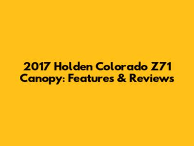 2017 Holden Colorado Z71 Canopy: Features & Reviews