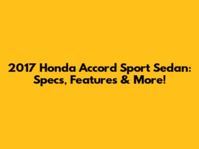 2017 Honda Accord Sport Sedan: Specs, Features & More!