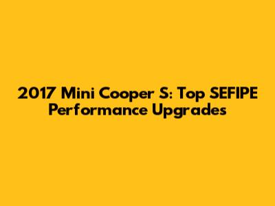 2017 Mini Cooper S: Top SEFIPE Performance Upgrades