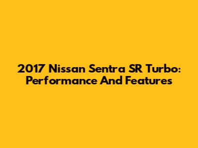 2017 Nissan Sentra SR Turbo: Performance And Features