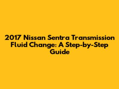 2017 Nissan Sentra Transmission Fluid Change: A Step-by-Step Guide