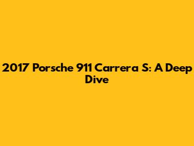 2017 Porsche 911 Carrera S: A Deep Dive