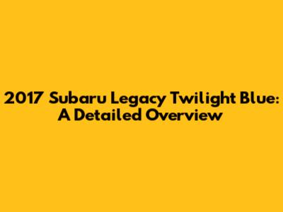 2017 Subaru Legacy Twilight Blue: A Detailed Overview
