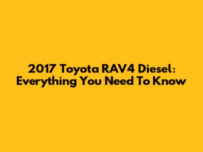 2017 Toyota RAV4 Diesel: Everything You Need To Know