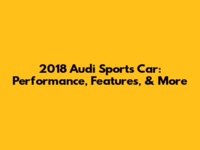 2018 Audi Sports Car: Performance, Features, & More