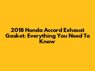 2018 Honda Accord Exhaust Gasket: Everything You Need To Know