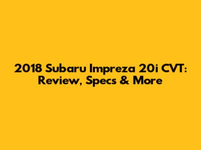 2018 Subaru Impreza 20i CVT: Review, Specs & More