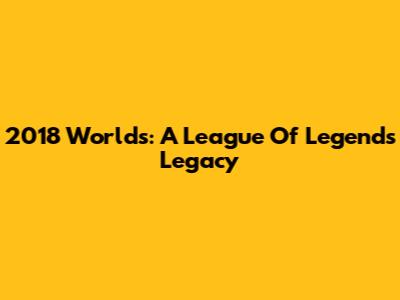 2018 Worlds: A League Of Legends Legacy