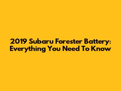 2019 Subaru Forester Battery: Everything You Need To Know