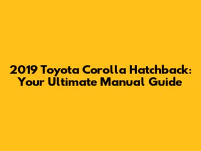 2019 Toyota Corolla Hatchback: Your Ultimate Manual Guide