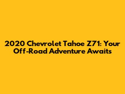 2020 Chevrolet Tahoe Z71: Your Off-Road Adventure Awaits
