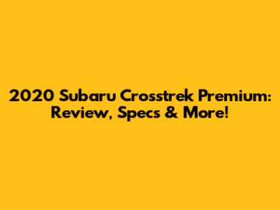 2020 Subaru Crosstrek Premium: Review, Specs & More!