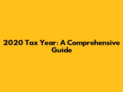2020 Tax Year: A Comprehensive Guide