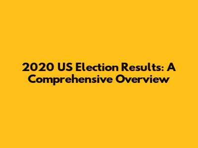 2020 US Election Results: A Comprehensive Overview