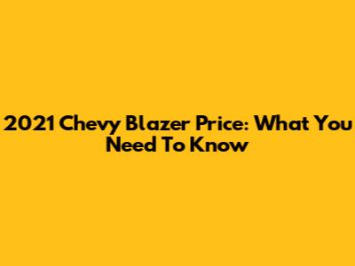 2021 Chevy Blazer Price: What You Need To Know