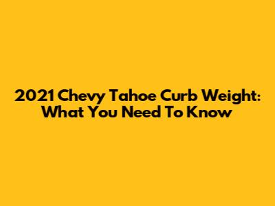 2021 Chevy Tahoe Curb Weight: What You Need To Know