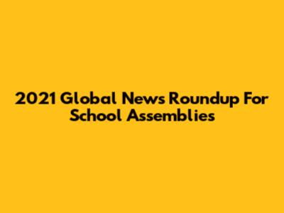 2021 Global News Roundup For School Assemblies