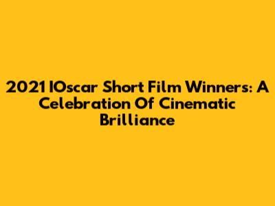 2021 IOscar Short Film Winners: A Celebration Of Cinematic Brilliance