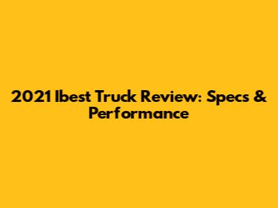 2021 Ibest Truck Review: Specs & Performance