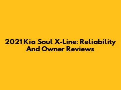 2021 Kia Soul X-Line: Reliability And Owner Reviews