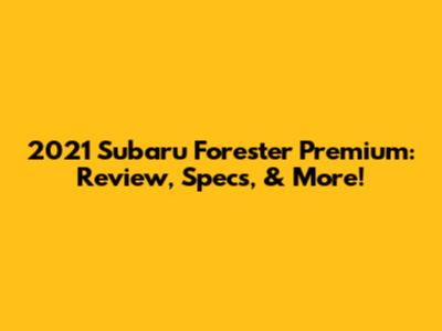 2021 Subaru Forester Premium: Review, Specs, & More!
