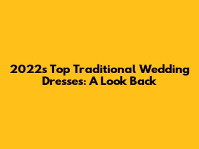 2022's Top Traditional Wedding Dresses: A Look Back