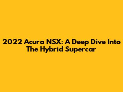 2022 Acura NSX: A Deep Dive Into The Hybrid Supercar