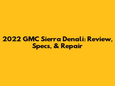 2022 GMC Sierra Denali: Review, Specs, & Repair