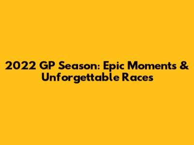 2022 GP Season: Epic Moments & Unforgettable Races
