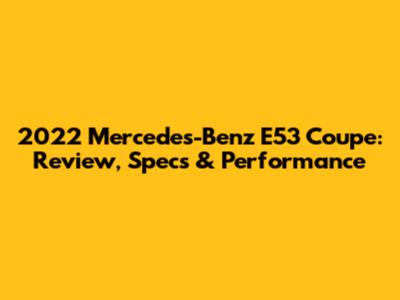 2022 Mercedes-Benz E53 Coupe: Review, Specs & Performance