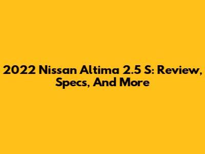 2022 Nissan Altima 2.5 S: Review, Specs, And More