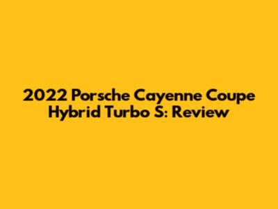 2022 Porsche Cayenne Coupe Hybrid Turbo S: Review
