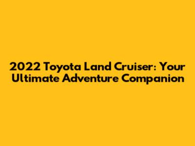 2022 Toyota Land Cruiser: Your Ultimate Adventure Companion