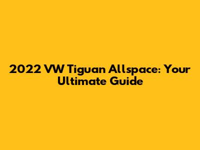 2022 VW Tiguan Allspace: Your Ultimate Guide