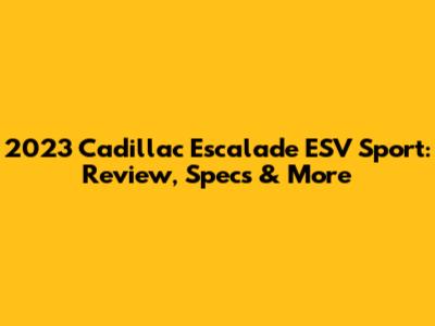 2023 Cadillac Escalade ESV Sport: Review, Specs & More
