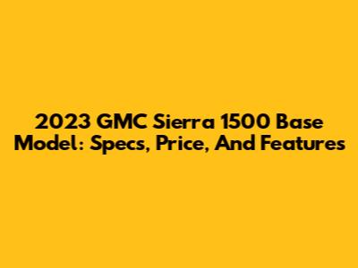 2023 GMC Sierra 1500 Base Model: Specs, Price, And Features