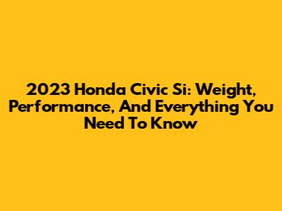 2023 Honda Civic Si: Weight, Performance, And Everything You Need To Know