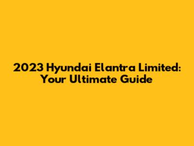 2023 Hyundai Elantra Limited: Your Ultimate Guide