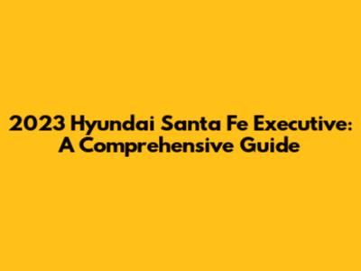 2023 Hyundai Santa Fe Executive: A Comprehensive Guide