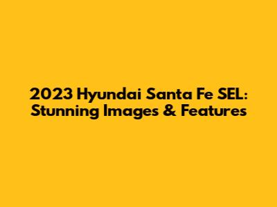 2023 Hyundai Santa Fe SEL: Stunning Images & Features