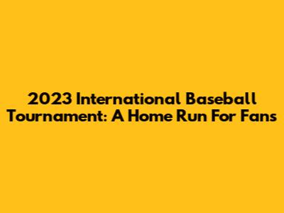2023 International Baseball Tournament: A Home Run For Fans