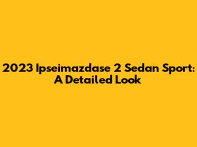 2023 Ipseimazdase 2 Sedan Sport: A Detailed Look