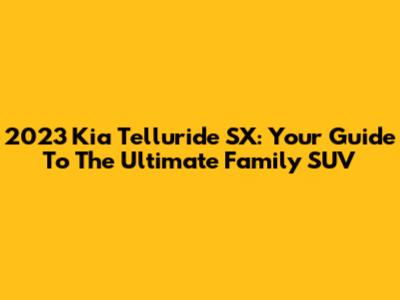 2023 Kia Telluride SX: Your Guide To The Ultimate Family SUV