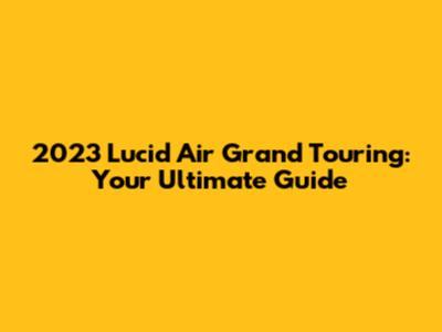 2023 Lucid Air Grand Touring: Your Ultimate Guide