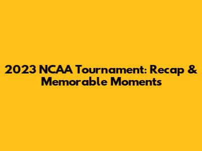 2023 NCAA Tournament: Recap & Memorable Moments