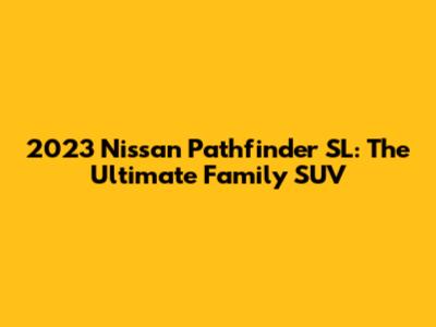 2023 Nissan Pathfinder SL: The Ultimate Family SUV