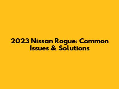 2023 Nissan Rogue: Common Issues & Solutions