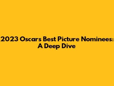 2023 Oscars Best Picture Nominees: A Deep Dive